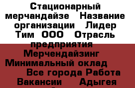 Стационарный мерчандайзе › Название организации ­ Лидер Тим, ООО › Отрасль предприятия ­ Мерчендайзинг › Минимальный оклад ­ 25 000 - Все города Работа » Вакансии   . Адыгея респ.,Адыгейск г.